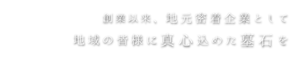 創業以来、地元密着企業として地域の皆様に真心込めた墓石を