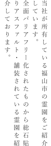 当社が所有している福山市の霊園をご紹介しています。全面バリアフリー化されたものから総石貼りアスファルト・舗装されている霊園を紹介しております。